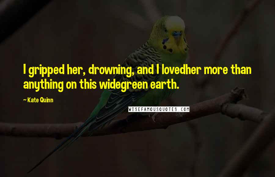 Kate Quinn Quotes: I gripped her, drowning, and I lovedher more than anything on this widegreen earth.