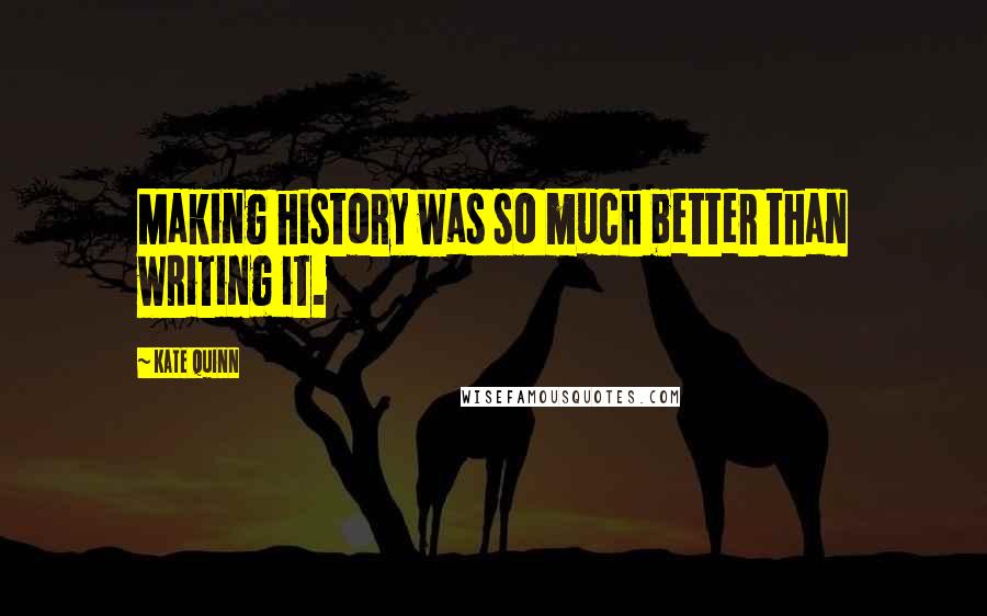 Kate Quinn Quotes: Making history was so much better than writing it.