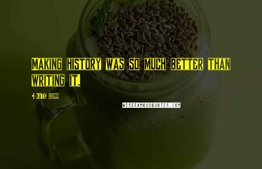 Kate Quinn Quotes: Making history was so much better than writing it.