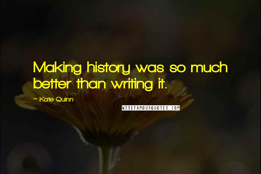 Kate Quinn Quotes: Making history was so much better than writing it.