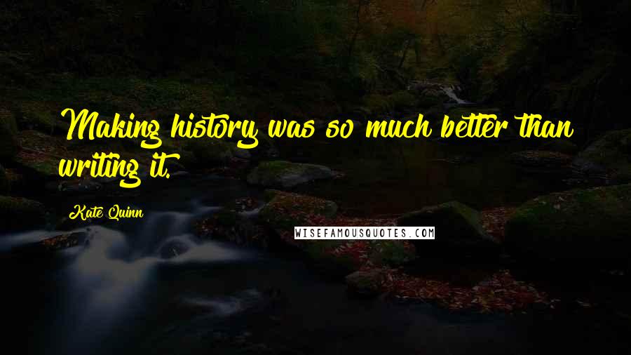 Kate Quinn Quotes: Making history was so much better than writing it.
