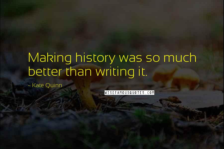 Kate Quinn Quotes: Making history was so much better than writing it.