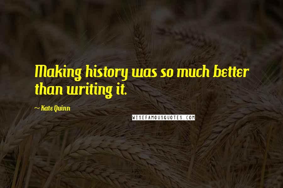 Kate Quinn Quotes: Making history was so much better than writing it.