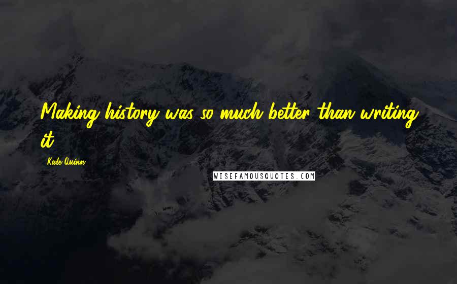Kate Quinn Quotes: Making history was so much better than writing it.
