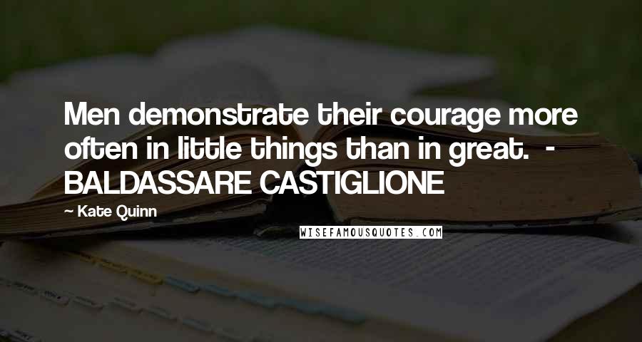 Kate Quinn Quotes: Men demonstrate their courage more often in little things than in great.  - BALDASSARE CASTIGLIONE