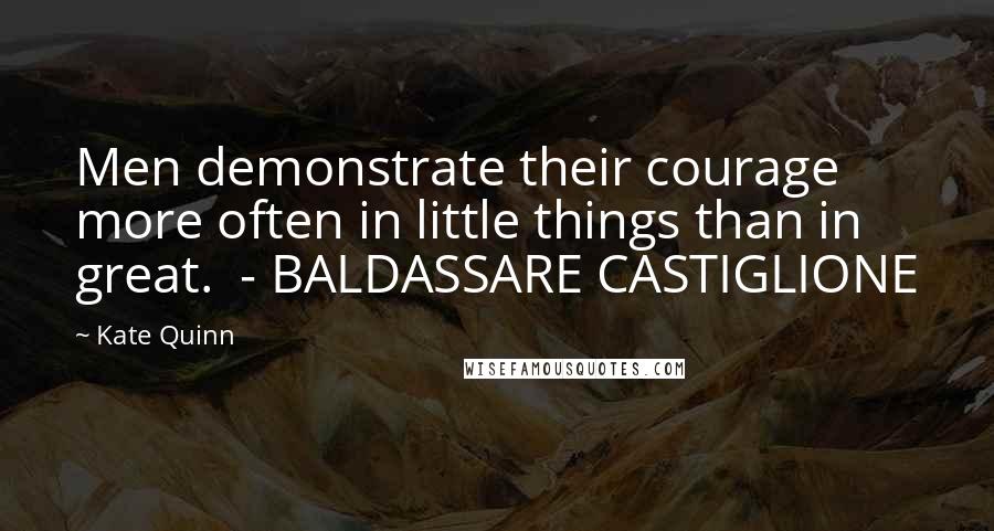 Kate Quinn Quotes: Men demonstrate their courage more often in little things than in great.  - BALDASSARE CASTIGLIONE