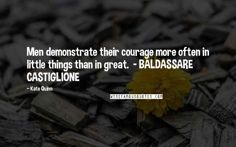 Kate Quinn Quotes: Men demonstrate their courage more often in little things than in great.  - BALDASSARE CASTIGLIONE