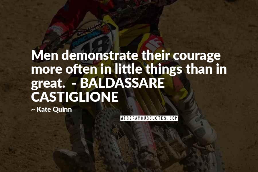 Kate Quinn Quotes: Men demonstrate their courage more often in little things than in great.  - BALDASSARE CASTIGLIONE