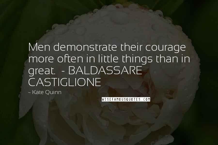 Kate Quinn Quotes: Men demonstrate their courage more often in little things than in great.  - BALDASSARE CASTIGLIONE