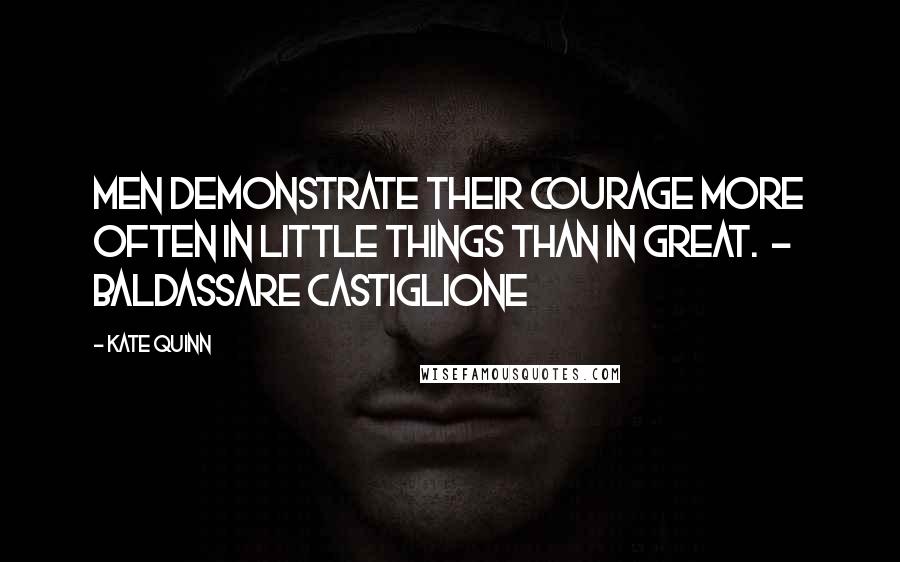 Kate Quinn Quotes: Men demonstrate their courage more often in little things than in great.  - BALDASSARE CASTIGLIONE