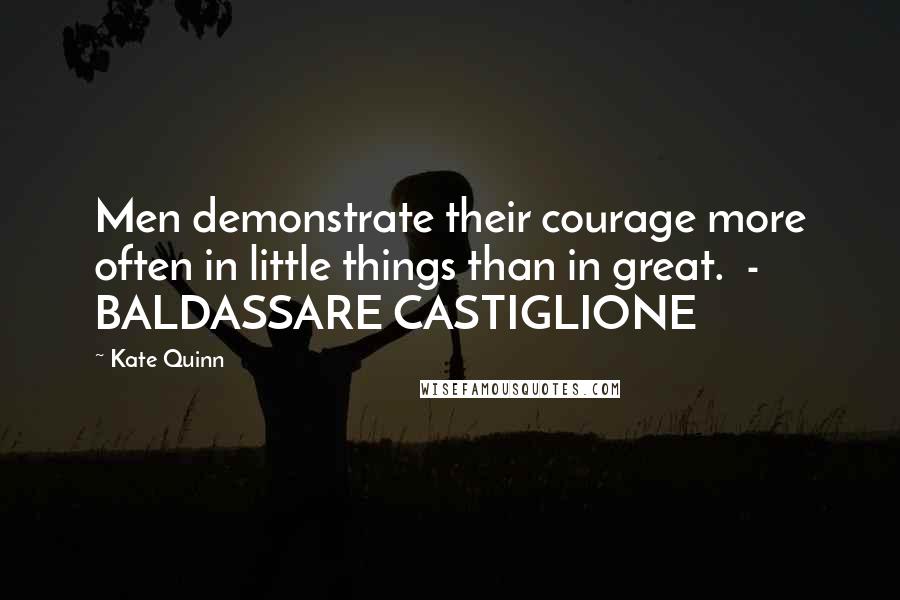 Kate Quinn Quotes: Men demonstrate their courage more often in little things than in great.  - BALDASSARE CASTIGLIONE