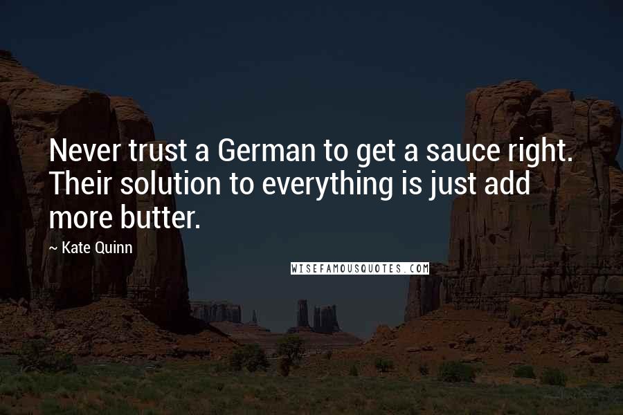 Kate Quinn Quotes: Never trust a German to get a sauce right. Their solution to everything is just add more butter.