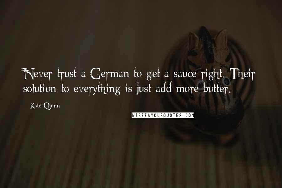 Kate Quinn Quotes: Never trust a German to get a sauce right. Their solution to everything is just add more butter.