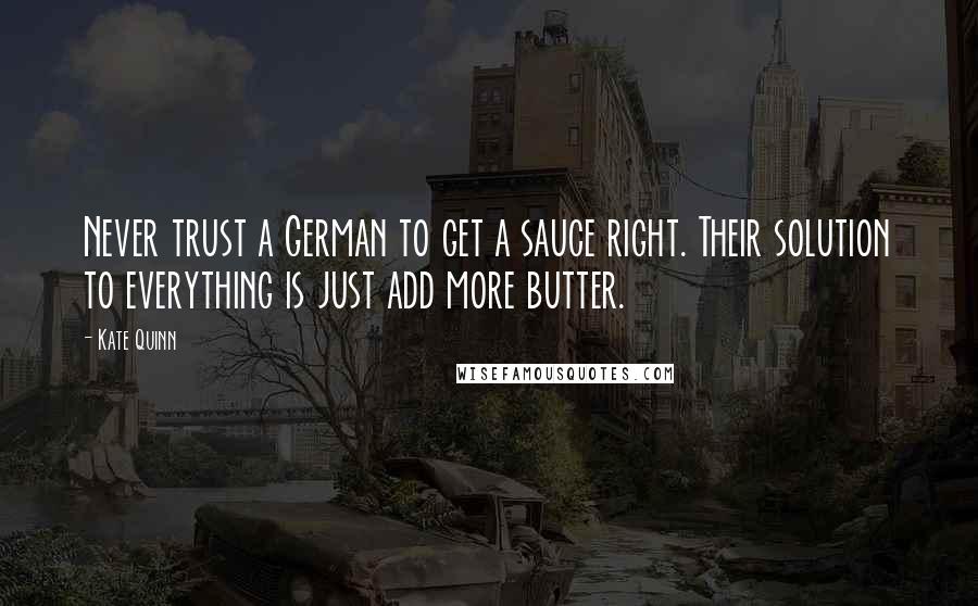 Kate Quinn Quotes: Never trust a German to get a sauce right. Their solution to everything is just add more butter.