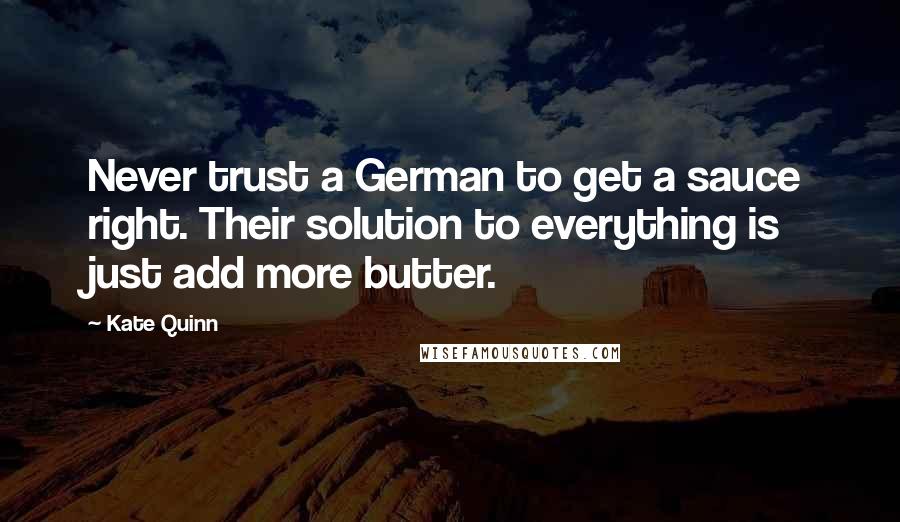 Kate Quinn Quotes: Never trust a German to get a sauce right. Their solution to everything is just add more butter.