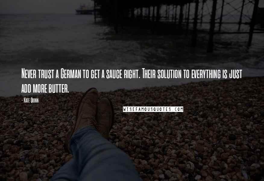 Kate Quinn Quotes: Never trust a German to get a sauce right. Their solution to everything is just add more butter.