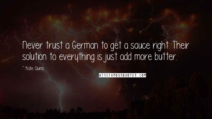Kate Quinn Quotes: Never trust a German to get a sauce right. Their solution to everything is just add more butter.