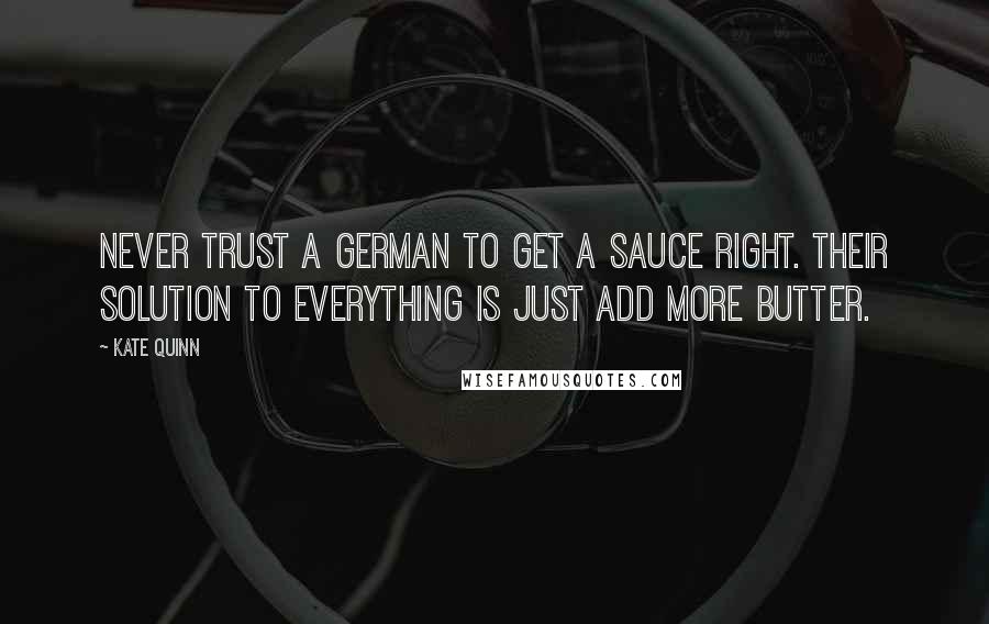 Kate Quinn Quotes: Never trust a German to get a sauce right. Their solution to everything is just add more butter.