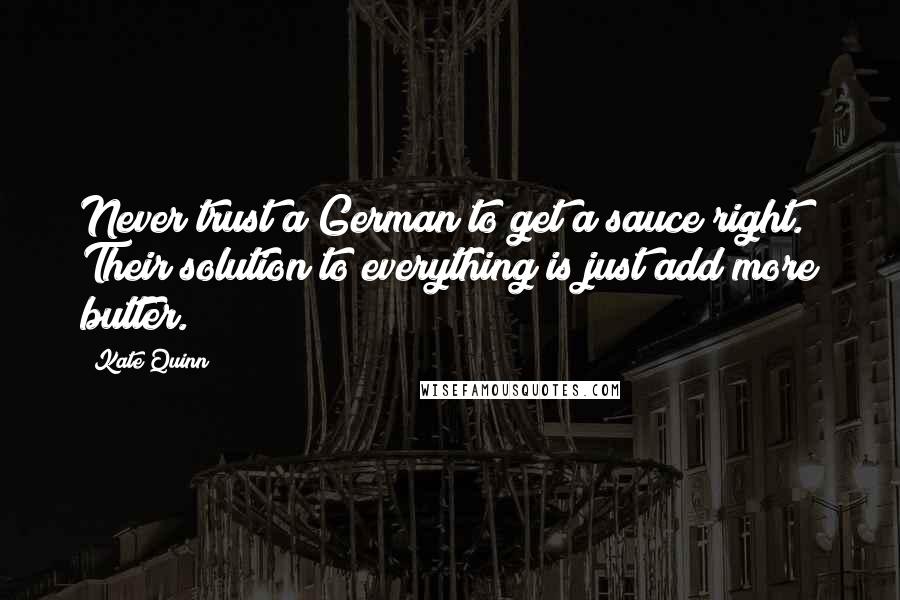 Kate Quinn Quotes: Never trust a German to get a sauce right. Their solution to everything is just add more butter.