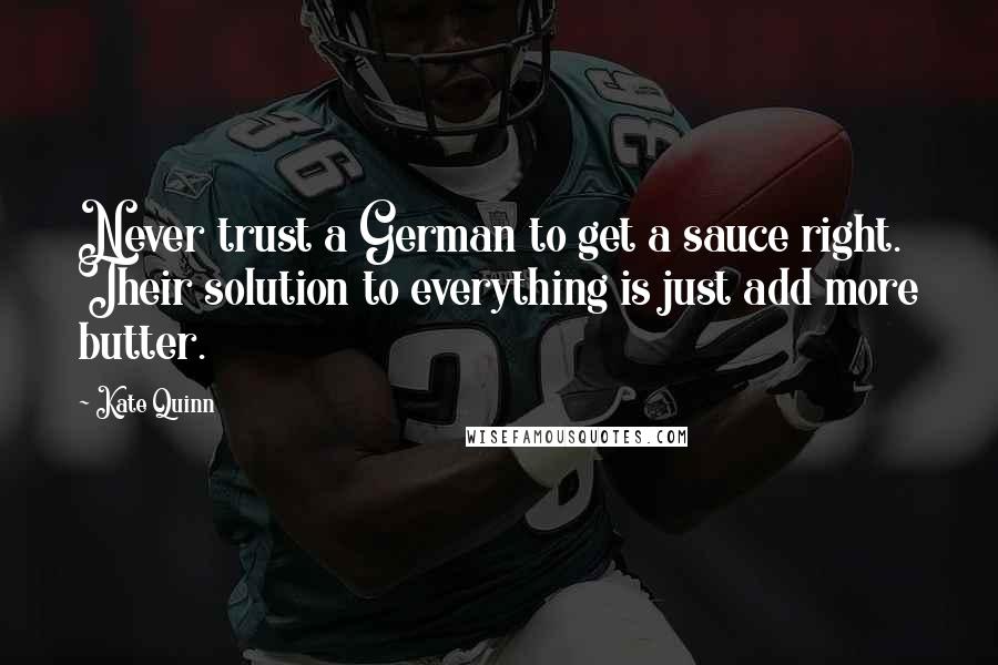 Kate Quinn Quotes: Never trust a German to get a sauce right. Their solution to everything is just add more butter.