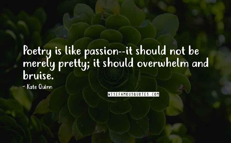 Kate Quinn Quotes: Poetry is like passion--it should not be merely pretty; it should overwhelm and bruise.