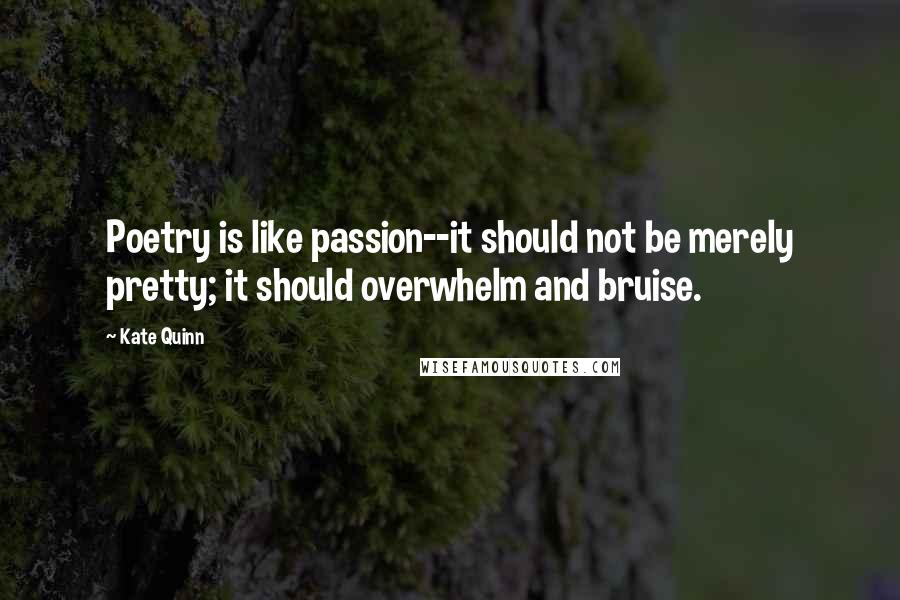 Kate Quinn Quotes: Poetry is like passion--it should not be merely pretty; it should overwhelm and bruise.