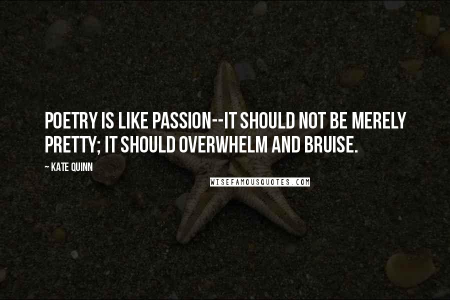 Kate Quinn Quotes: Poetry is like passion--it should not be merely pretty; it should overwhelm and bruise.