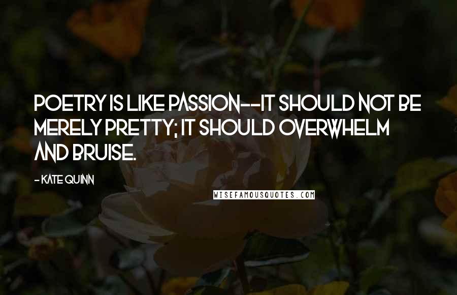 Kate Quinn Quotes: Poetry is like passion--it should not be merely pretty; it should overwhelm and bruise.
