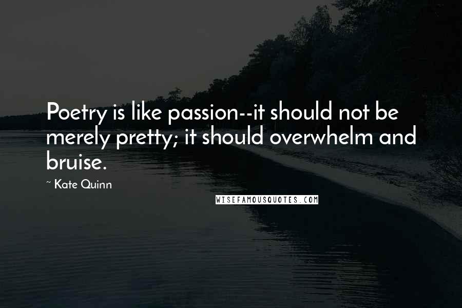 Kate Quinn Quotes: Poetry is like passion--it should not be merely pretty; it should overwhelm and bruise.