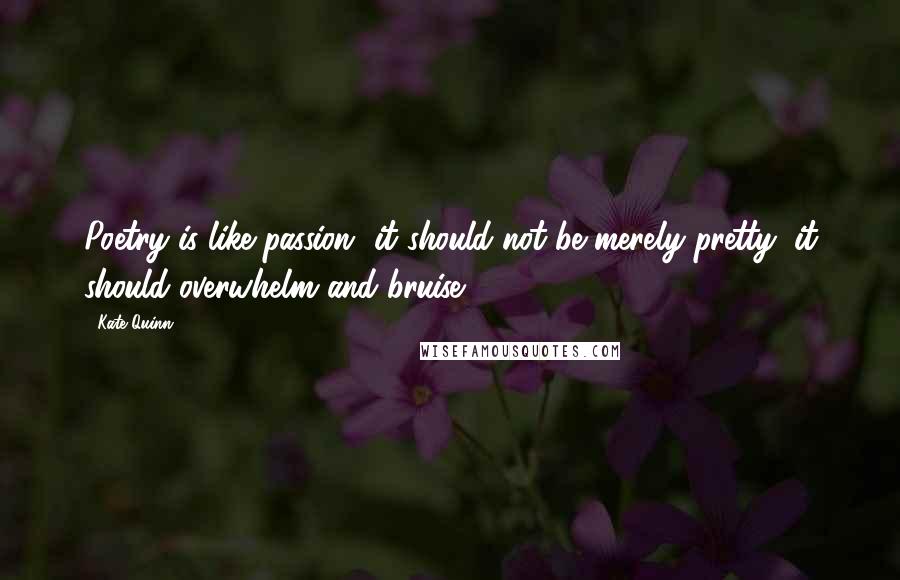 Kate Quinn Quotes: Poetry is like passion--it should not be merely pretty; it should overwhelm and bruise.