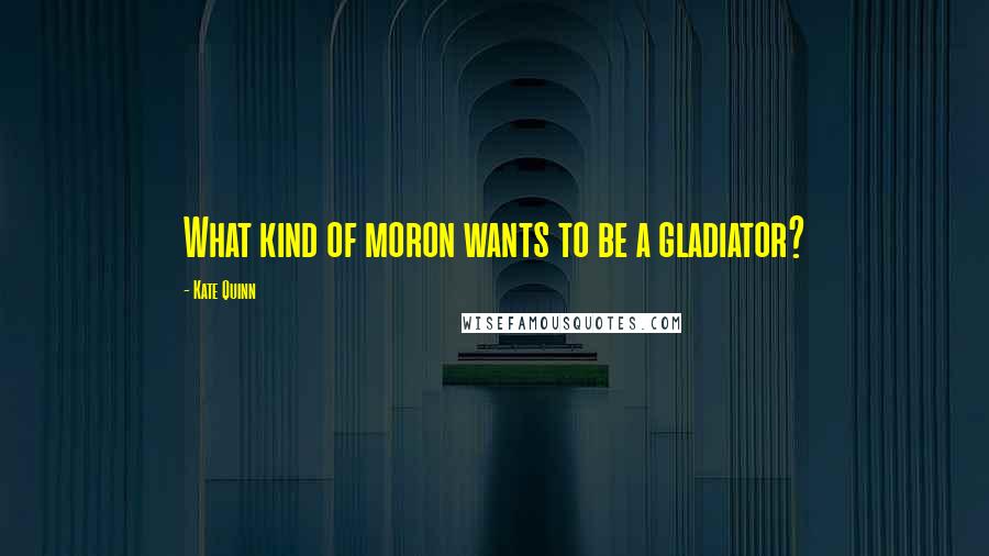 Kate Quinn Quotes: What kind of moron wants to be a gladiator?