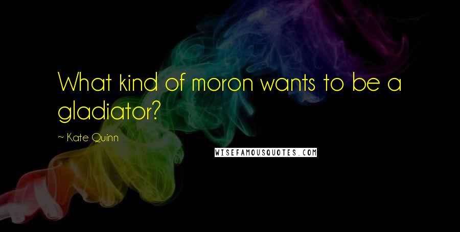 Kate Quinn Quotes: What kind of moron wants to be a gladiator?