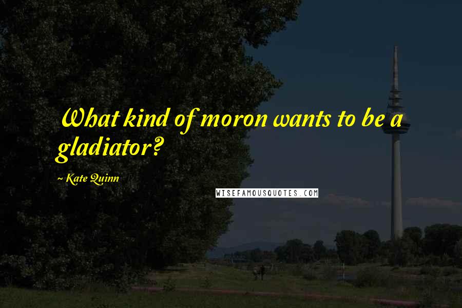 Kate Quinn Quotes: What kind of moron wants to be a gladiator?