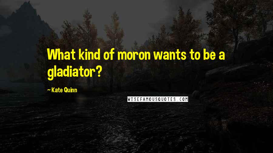 Kate Quinn Quotes: What kind of moron wants to be a gladiator?