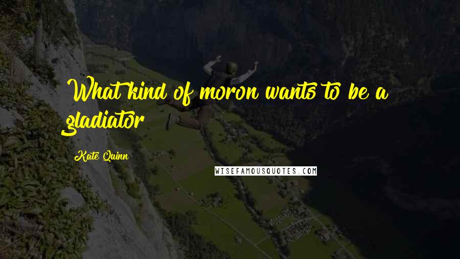Kate Quinn Quotes: What kind of moron wants to be a gladiator?