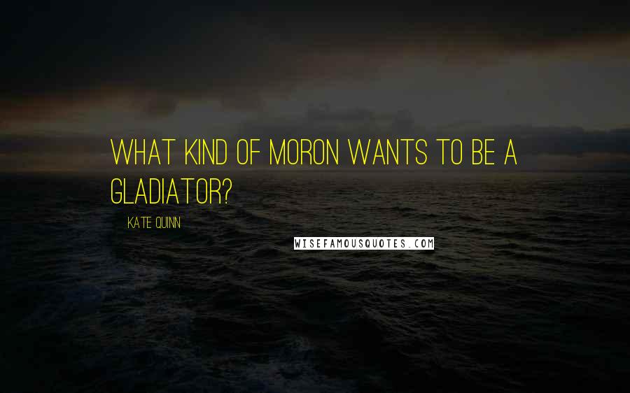 Kate Quinn Quotes: What kind of moron wants to be a gladiator?