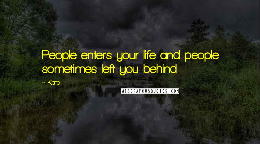 Kate Quotes: People enters your life and people sometimes left you behind.