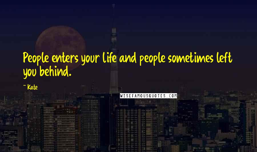 Kate Quotes: People enters your life and people sometimes left you behind.