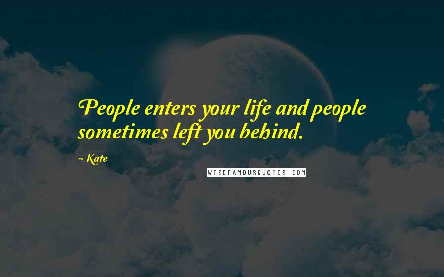 Kate Quotes: People enters your life and people sometimes left you behind.
