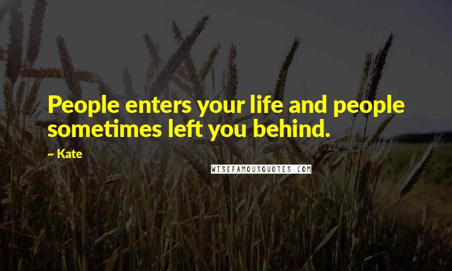 Kate Quotes: People enters your life and people sometimes left you behind.