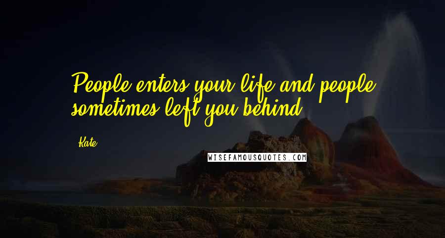 Kate Quotes: People enters your life and people sometimes left you behind.