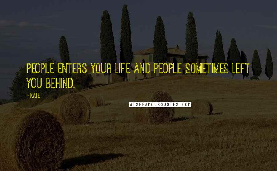 Kate Quotes: People enters your life and people sometimes left you behind.