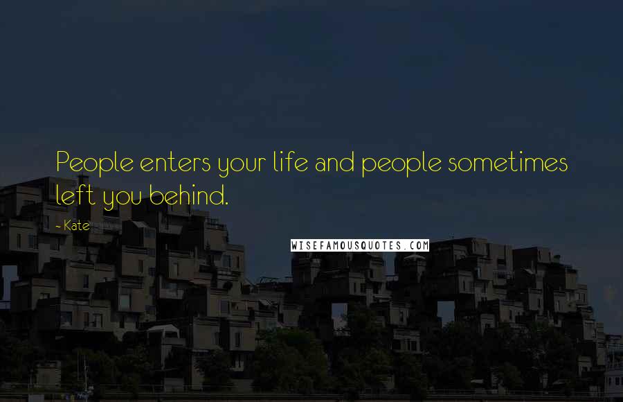 Kate Quotes: People enters your life and people sometimes left you behind.