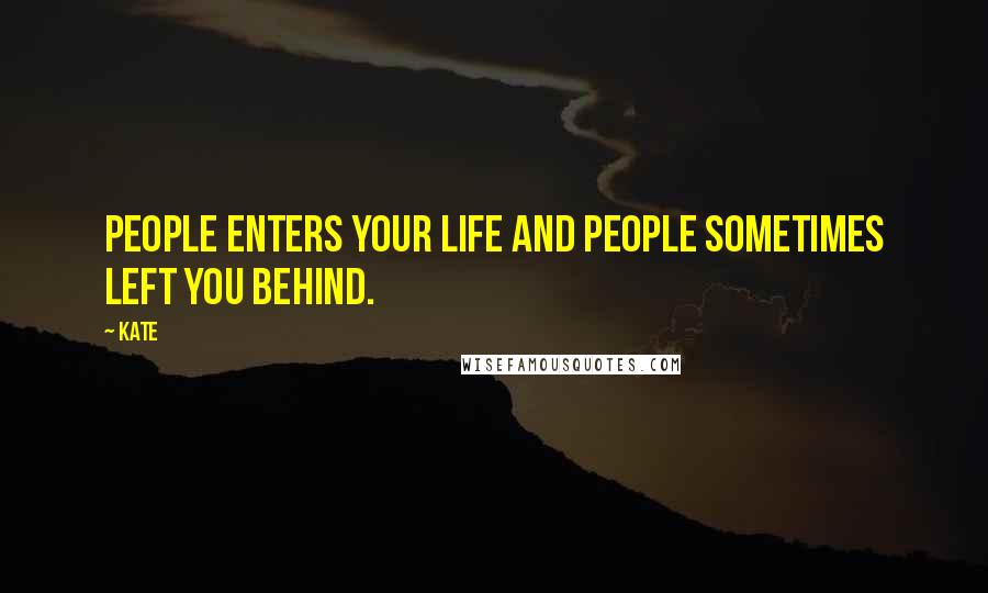 Kate Quotes: People enters your life and people sometimes left you behind.