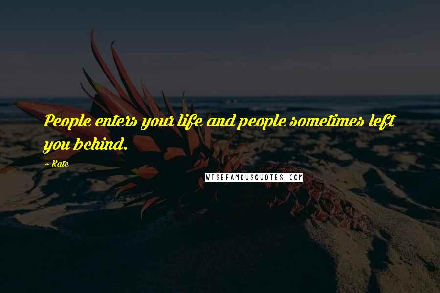 Kate Quotes: People enters your life and people sometimes left you behind.