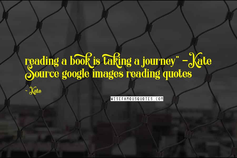 Kate Quotes: reading a book is taking a journey" -Kate Source google images reading quotes