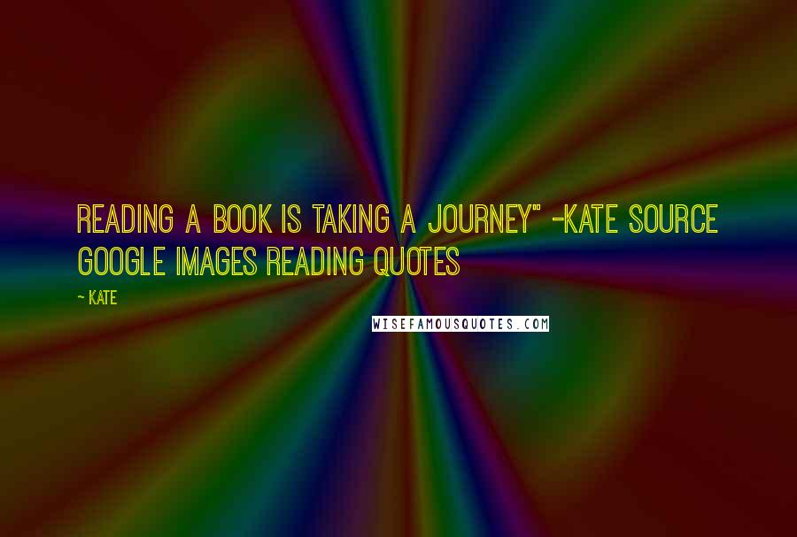 Kate Quotes: reading a book is taking a journey" -Kate Source google images reading quotes