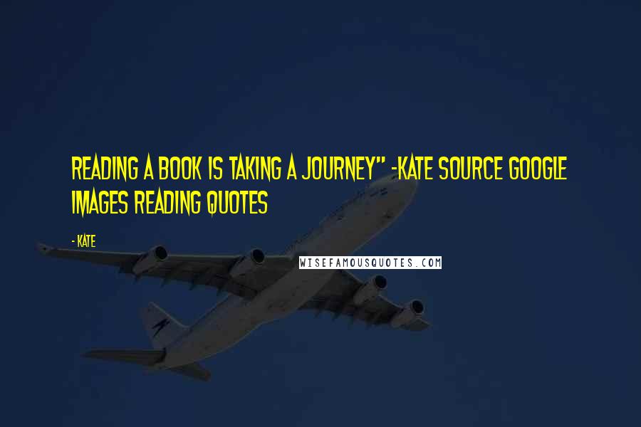 Kate Quotes: reading a book is taking a journey" -Kate Source google images reading quotes