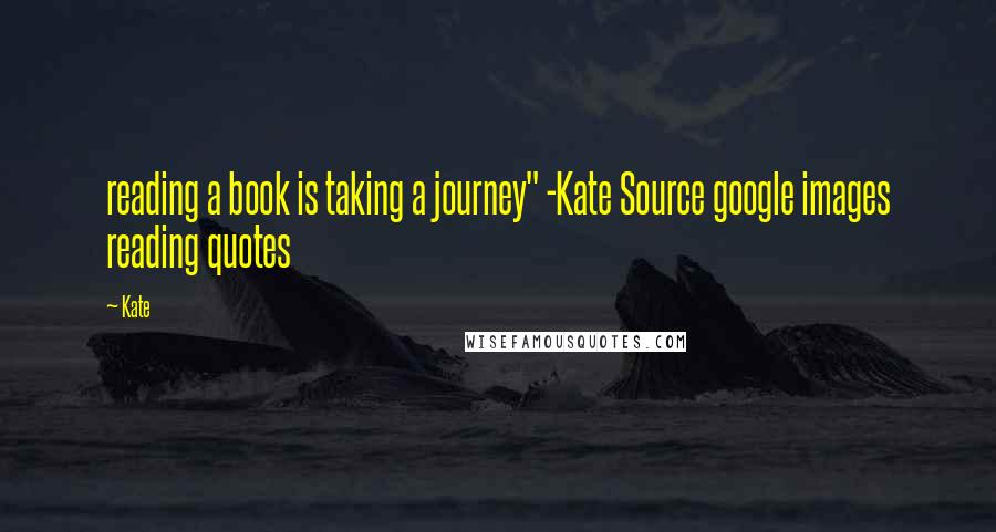 Kate Quotes: reading a book is taking a journey" -Kate Source google images reading quotes