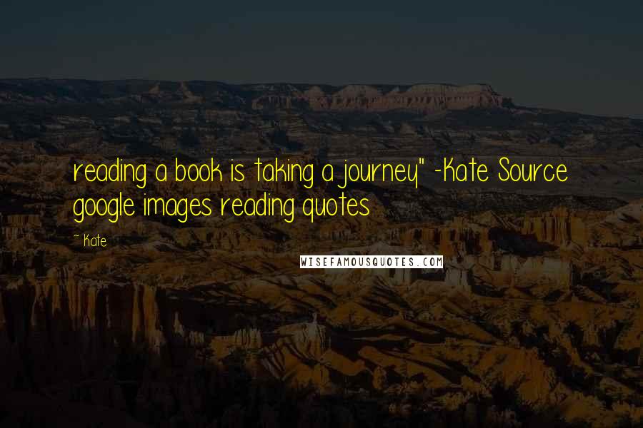 Kate Quotes: reading a book is taking a journey" -Kate Source google images reading quotes